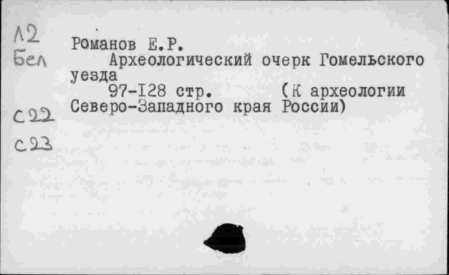 ﻿Л 2.
Бел
СОЗ.
Романов Е.Р.
Археологический очерк Гомельского
уезда
97-128 стр. (К археологии Северо-Западного края России)